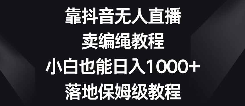 靠抖音无人直播，卖编绳教程，小白也能日入1000+，落地保姆级教程【揭秘】-开心分享网