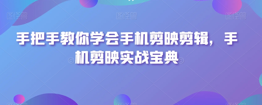 手把手教你学会手机剪映剪辑,手机剪映实战宝典-开心分享网