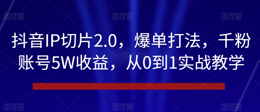 抖音IP切片2.0,爆单打法,千粉账号5W收益,从0到1实战教学【揭秘】-开心分享网