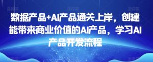 数据产品+AI产品通关上岸,创建能带来商业价值的AI产品,学习AI产品开发流程-开心分享网