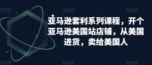 亚马逊套利系列课程,开个亚马逊美国站店铺,从美国进货,卖给美国人-开心分享网