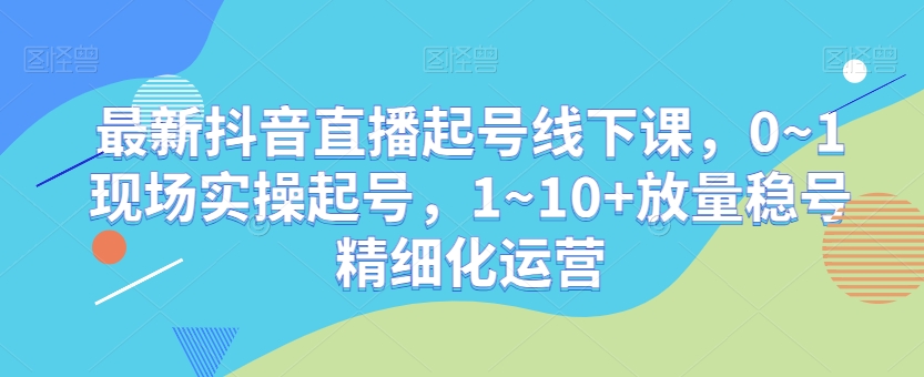 最新抖音直播起号线下课,0~1现场实操起号,1~10+放量稳号精细化运营-开心分享网