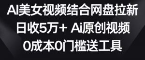 AI美女视频结合网盘拉新,日收5万+两分钟一条Ai原创视频,0成本0门槛送工具【揭秘】-开心分享网