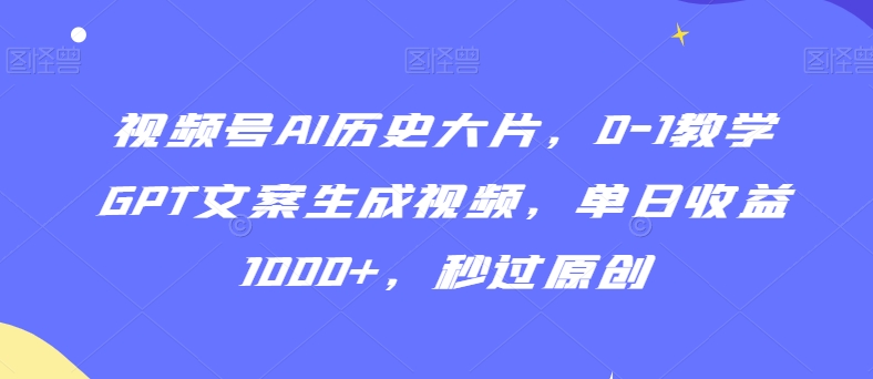 视频号AI历史大片,0-1教学GPT文案生成视频,单日收益1000+,秒过原创【揭秘】-开心分享网