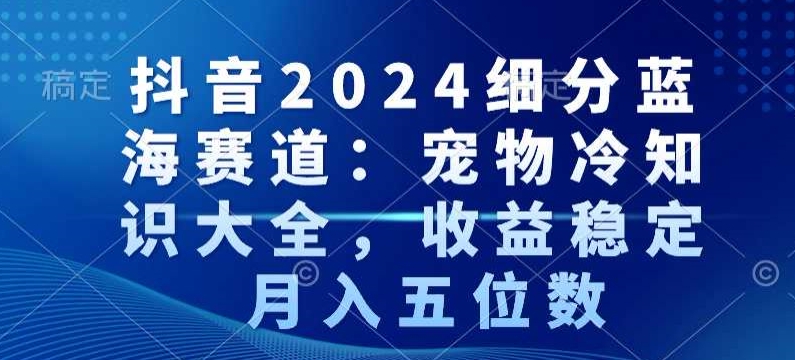 抖音2024细分蓝海赛道:宠物冷知识大全,收益稳定,月入五位数【揭秘】-开心分享网