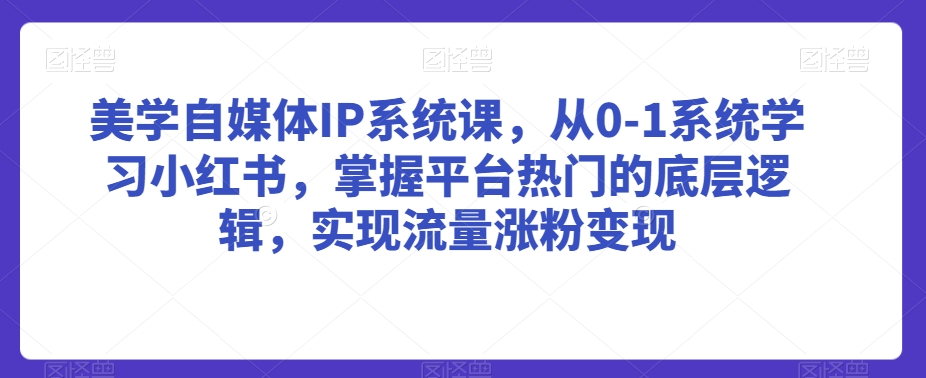 美学自媒体IP系统课,从0-1系统学习小红书,掌握平台热门的底层逻辑,实现流量涨粉变现-开心分享网