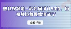 爆款视频前三秒如何设计50招,短视频运营爆款课50节-开心分享网