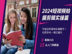 2024短视频拍摄剪辑实操篇,学就会的落地实操教学,基础小白从入门到精通-开心分享网