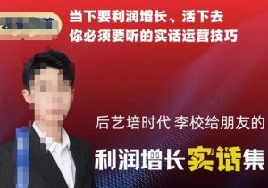后艺培时代李校给朋友的利润增长实话集,当下要利润增长、活下去你必须要听的实话运营技巧-开心分享网