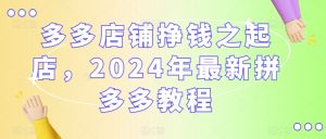 多多店铺挣钱之起店，2024年最新拼多多教程-开心分享网