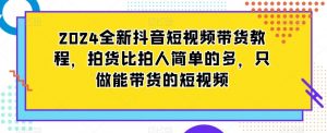 2024全新抖音短视频带货教程,拍货比拍人简单的多,只做能带货的短视频-开心分享网