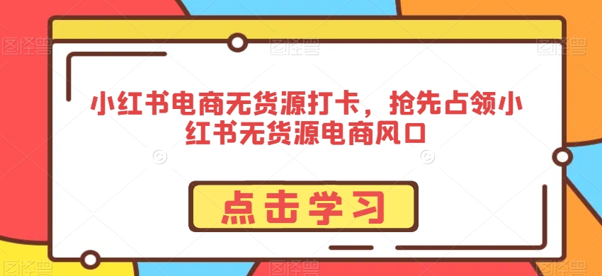 小红书电商无货源打卡,抢先占领小红书无货源电商风口-开心分享网