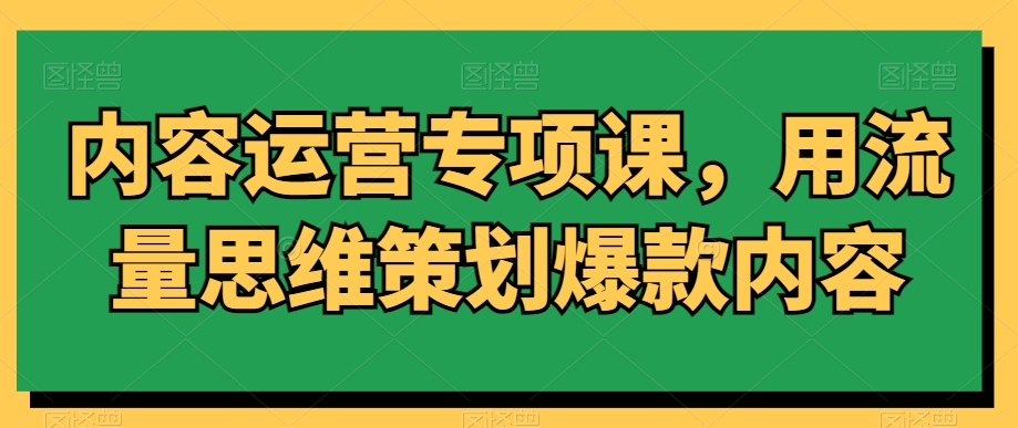 内容运营专项课,用流量思维策划爆款内容-开心分享网