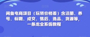 闲鱼电商项目(玩转价格差)含注册、养号、标题、成交、售后、选品、货源等,一条龙全系统教程-开心分享网