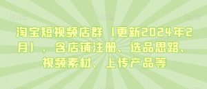 淘宝短视频店群(更新2024年2月),含店铺注册、选品思路、视频素材、上传产品等-开心分享网