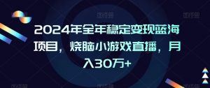 2024年全年稳定变现蓝海项目，烧脑小游戏直播，月入30万+【揭秘】-开心分享网