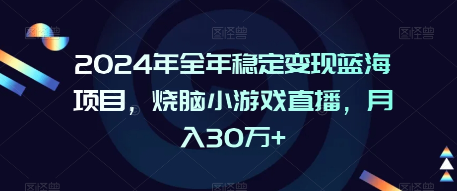2024年全年稳定变现蓝海项目,烧脑小游戏直播,月入30万+【揭秘】-开心分享网