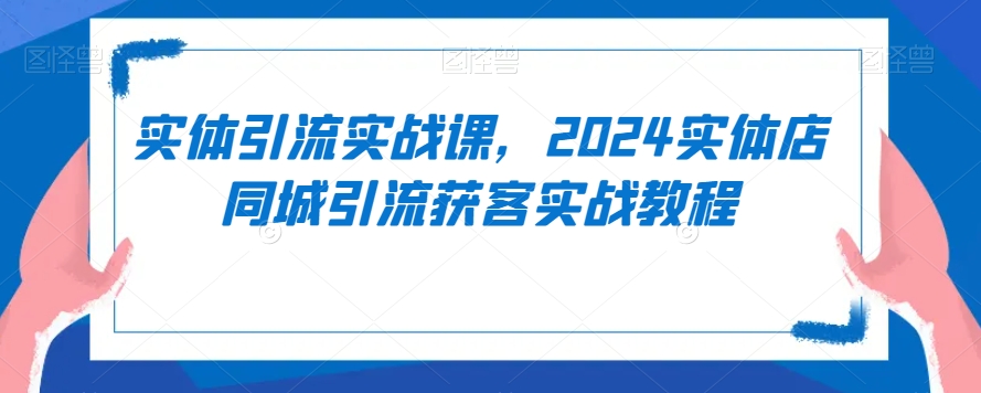 实体引流实战课,2024实体店同城引流获客实战教程-开心分享网