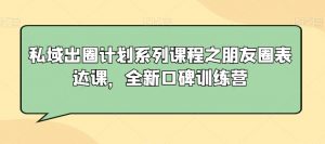 私域出圈计划系列课程之朋友圈表达课,全新口碑训练营-开心分享网