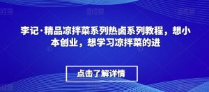 李记·精品凉拌菜系列热卤系列教程,想小本创业,想学习凉拌菜的进-开心分享网