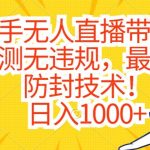 快手无人直播带货，亲测无违规，最新的防封技术！日入1000+【揭秘】
