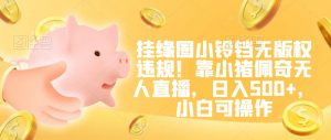 挂缘圈小铃铛无版权违规!靠小猪佩奇无人直播,日入500+,小白可操作【揭秘】-开心分享网