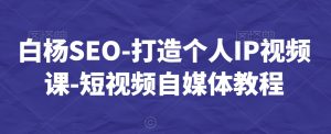 白杨SEO-打造个人IP视频课-短视频自媒体教程-开心分享网