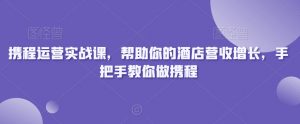 携程运营实战课,帮助你的酒店营收增长,手把手教你做携程-开心分享网