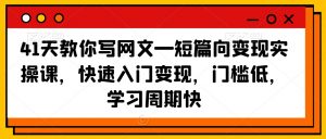 41天教你写网文—短篇向变现实操课,快速入门变现,门槛低,学习周期快-开心分享网