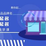 学会起“爆店店铺名、爆品品牌名”，店铺起名，品牌起名（12节教学课）