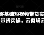 2024年0基础短视频带货实操营，图文带货实操，云剪辑云零售