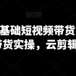 2024年0基础短视频带货实操营，图文带货实操，云剪辑云零售