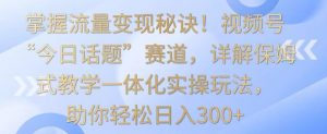 掌握流量变现秘诀!视频号“今日话题”赛道,详解保姆式教学一体化实操玩法,助你轻松日入300+【揭秘】-开心分享网