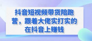 抖音短视频带货陪跑营，跟着大佬实打实的在抖音上赚钱-开心分享网