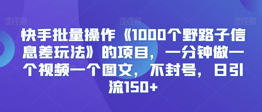 快手批量操作《1000个野路子信息差玩法》的项目，一分钟做一个视频一个图文，不封号，日引流150+【揭秘】-开心分享网