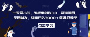一天两小时,鬼故事创作3.0,蓝海项目,全网首发,轻松日入3000+保姆级教学【揭秘】-开心分享网