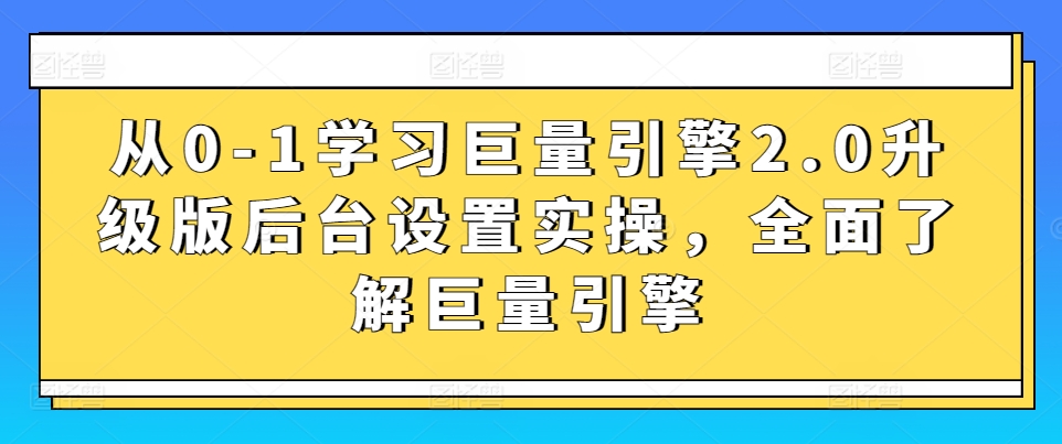 从0-1学习巨量引擎2.0升级版后台设置实操,全面了解巨量引擎-开心分享网