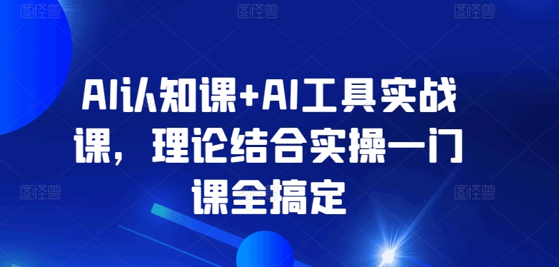 AI认知课+AI工具实战课,理论结合实操一门课全搞定-开心分享网