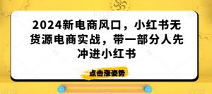 2024新电商风口,小红书无货源电商实战,带一部分人先冲进小红书-开心分享网