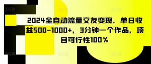2024全自动流量交友变现,单日收益500-1000+,3分钟一个作品,项目可行性100%【揭秘】-开心分享网