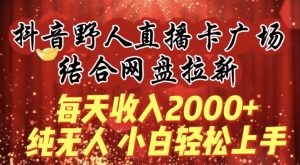 每天收入2000+,抖音野人直播卡广场,结合网盘拉新,纯无人,小白轻松上手【揭秘】-开心分享网