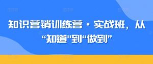 知识营销训练营·实战班,从“知道”到“做到”-开心分享网