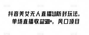 抖音美女无人直播3.0防封玩法，单场直播收益500+，风口项目【揭秘】-开心分享网