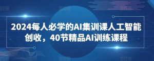 2024每人必学的AI集训课人工智能创收,40节精品AI训练课程-开心分享网