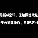 最新AI流量密码，傻瓜式搬运玩法，条条原创，多平台矩阵操作，月赚5万+保姆式教程【揭秘】