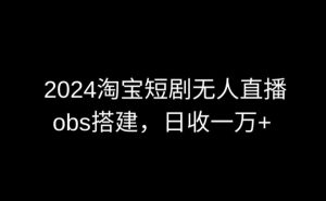 2024最新淘宝短剧无人直播，obs多窗口搭建，日收6000+【揭秘】-开心分享网