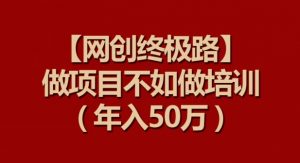 【网创终极路】做项目不如做项目培训，年入50万【揭秘】-开心分享网