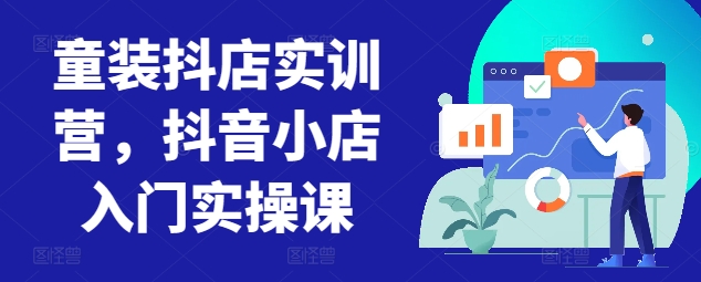 童装抖店实训营,抖音小店入门实操课-开心分享网