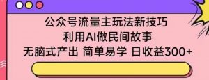 公众号流量主玩法新技巧,利用AI做民间故事 ,无脑式产出,简单易学,日收益300+【揭秘】-开心分享网