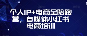 个人IP+电商全陪跑营,自媒体小红书电商培训-开心分享网